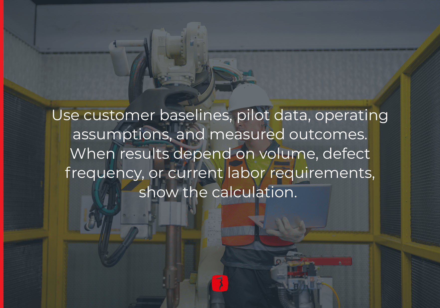Use customer baselines, pilot data, operating assumptions, and measured outcomes.
When results depend on volume, defect frequency, or current labor requirements, show the calculation.
